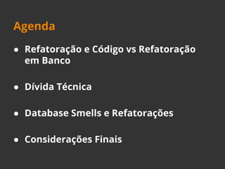Agenda 
● Refatoração e Código vs Refatoração 
em Banco 
● Dívida Técnica 
● Database Smells e Refatorações 
● Considerações Finais 
 