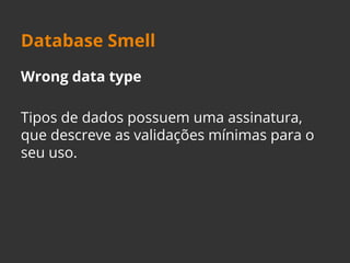 Database Smell 
Wrong data type 
Tipos de dados possuem uma assinatura, 
que descreve as validações mínimas para o 
seu uso. 
 