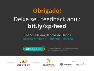 Obrigado! 
Deixe seu feedback aqui: 
bit.ly/xp-feed 
Bad Smells em Bancos de Dados 
Fabrízio Mello e Guilherme Lacerda 
Conferência sobre Extreme Programming 
em Porto Alegre, dez/2014. 
