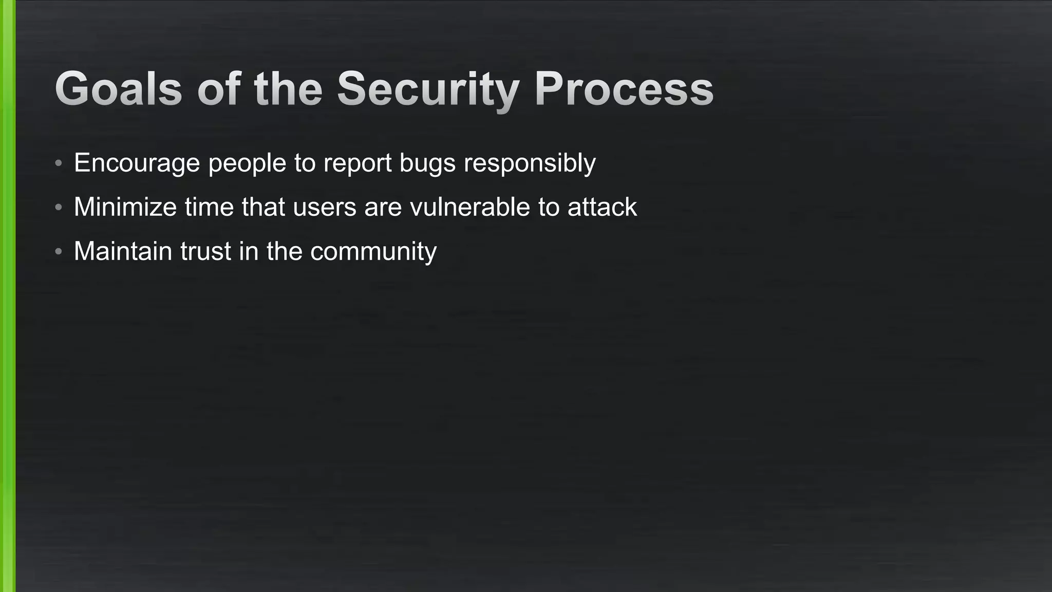 • Encourage people to report bugs responsibly
• Minimize time that users are vulnerable to attack
• Maintain trust in the community
 