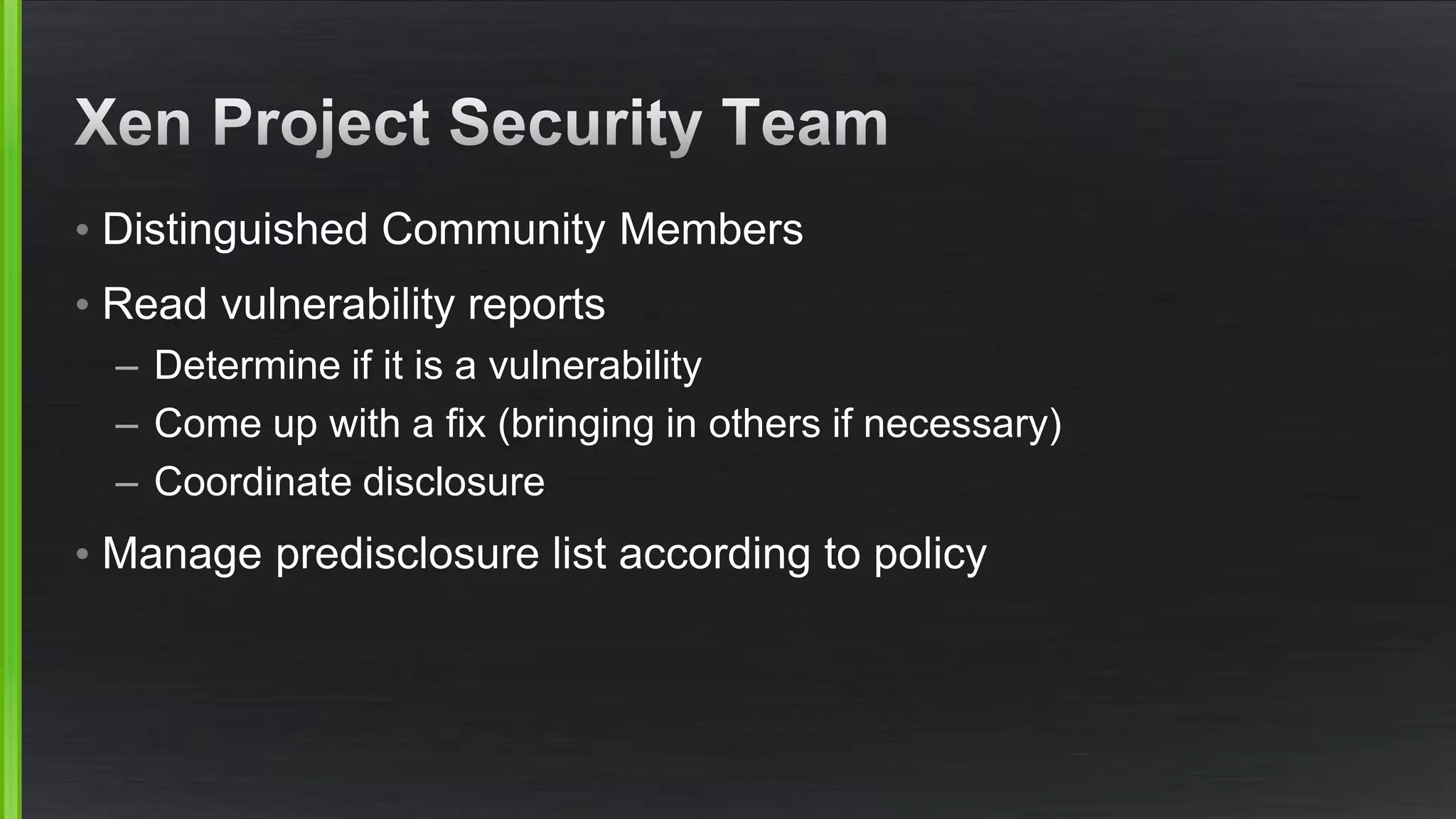 • Distinguished Community Members
• Read vulnerability reports
– Determine if it is a vulnerability
– Come up with a fix (bringing in others if necessary)
– Coordinate disclosure
• Manage predisclosure list according to policy
 