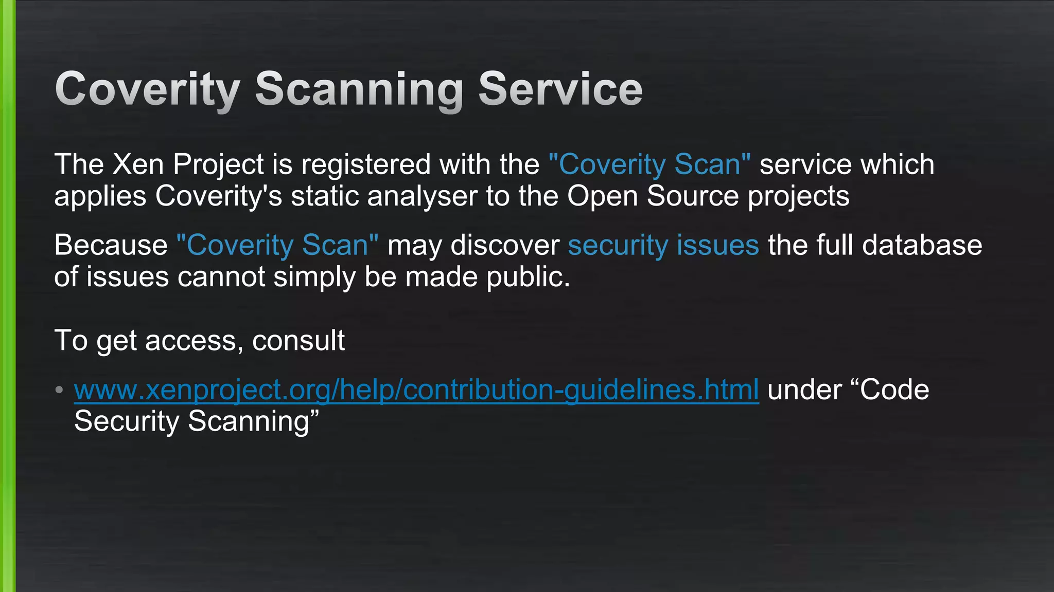 The Xen Project is registered with the "Coverity Scan" service which
applies Coverity's static analyser to the Open Source projects
Because "Coverity Scan" may discover security issues the full database
of issues cannot simply be made public.
To get access, consult
• www.xenproject.org/help/contribution-guidelines.html under “Code
Security Scanning”
 