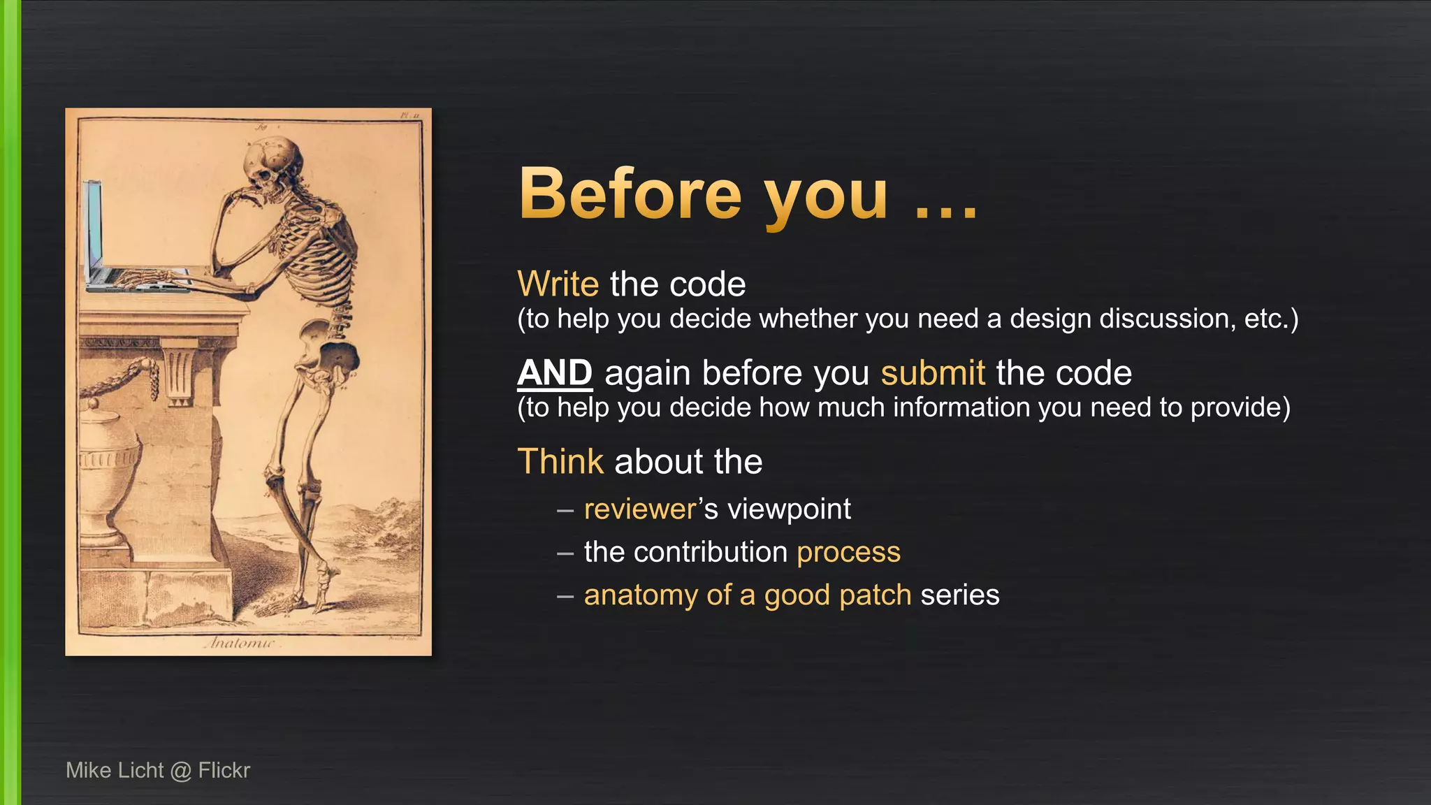 Writethe code (to help you decide whether you need a design discussion, etc.) 
ANDagain before you submitthe code(to help you decide how much information you need to provide) 
Thinkabout the 
–reviewer’s viewpoint 
–the contribution process 
–anatomy of a good patchseries 
Mike Licht@ Flickr  