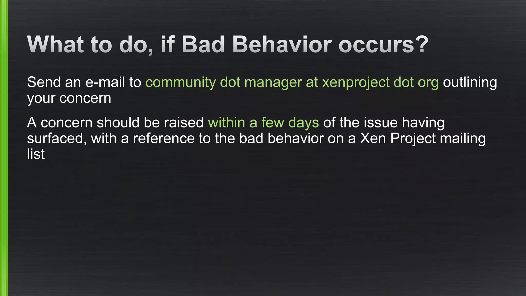 Send an e-mail to community dot manager at xenprojectdot orgoutlining your concern 
A concern should be raised within a few daysof the issue having surfaced, with a reference to the bad behavior on a XenProject mailing list  