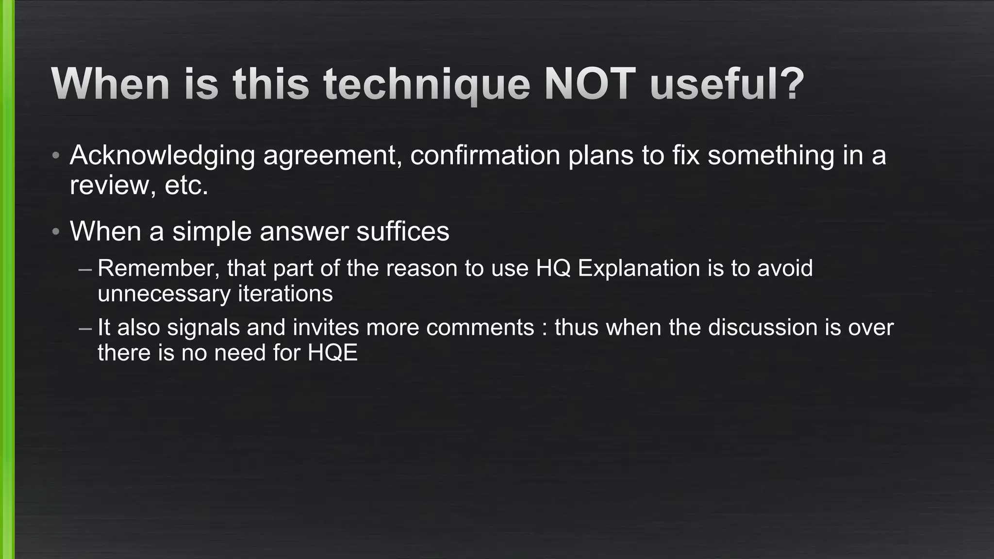 •Acknowledging agreement, confirmation plans to fix something in a review, etc. 
•When a simple answer suffices 
–Remember, that part of the reason to use HQ Explanation is to avoid unnecessary iterations 
–It also signals and invites more comments : thus when the discussion is over there is no need for HQE  