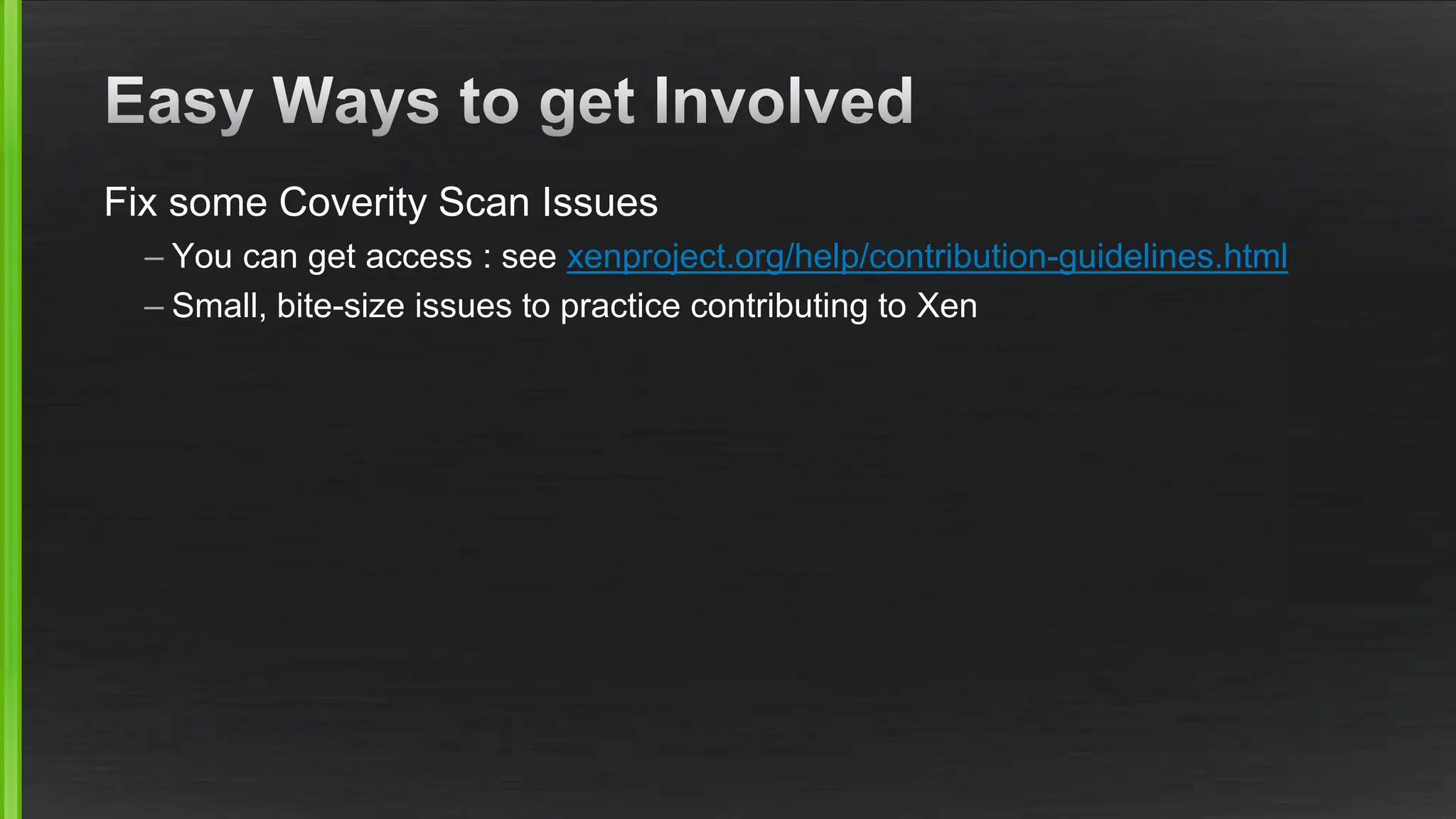 Fix some Coverity Scan Issues
– You can get access : see xenproject.org/help/contribution-guidelines.html
– Small, bite-size issues to practice contributing to Xen
 