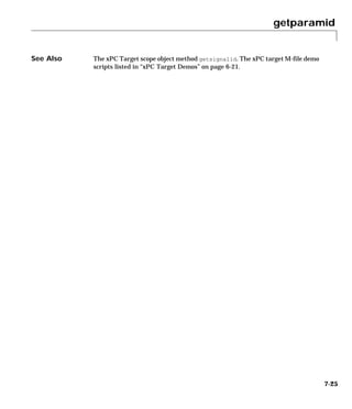 getparamid
7-25
See Also The xPC Target scope object method getsignalid. The xPC target M-file demo
scripts listed in “xPC Target Demos” on page 6-21.
 