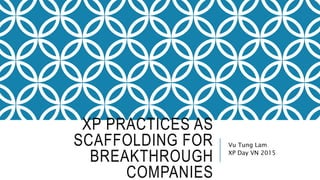 XP PRACTICES AS
SCAFFOLDING FOR
BREAKTHROUGH
COMPANIES
Vu Tung Lam
XP Day VN 2015
 