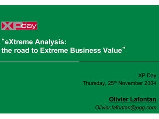 “eXtreme Analysis:
the road to Extreme Business Value”
XP Day
Thursday, 25th November 2004
Olivier Lafontan
Olivier.lafontan@egg.com
 