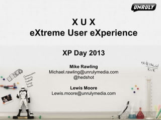 XUX
eXtreme User eXperience
XP Day 2013
Mike Rawling
Michael.rawling@unrulymedia.com
@hedshot

Lewis Moore
Lewis.moore@unrulymedia.com

 