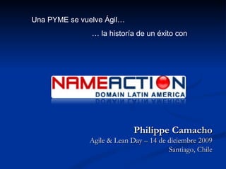 Una PYME se vuelve Ágil…
               … la historía de un éxito con




                            Philippe Camacho
              Agile & Lean Day – 14 de diciembre 2009
                                       Santiago, Chile
 