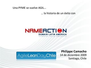 Una PYME se vuelve AGIL…
                    … la historia de un éxito con




                                     Philippe Camacho
                                   14 de diciembre 2009
                                          Santiago, Chile
 