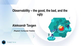 Observability – the good, the bad, and the
ugly
Aleksandr Tavgen
(Playtech / Co-founder Timetrix)
 