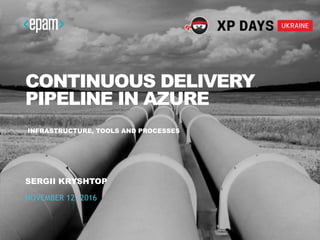 CONTINUOUS DELIVERY
PIPELINE IN AZURE
SERGII KRYSHTOP
NOVEMBER 12, 2016
INFRASTRUCTURE, TOOLS AND PROCESSES
 