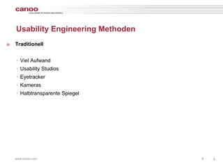 Usability Engineering Methoden
๏   Traditionell


    ‣ Viel Aufwand
    ‣ Usability Studios
    ‣ Eyetracker
    ‣ Kameras
    ‣ Halbtransparente Spiegel




    www.canoo.com                    8   8
 