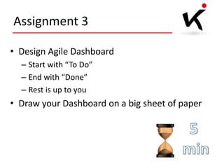 Assignment 3
• Design Agile Dashboard
– Start with “To Do”
– End with “Done”
– Rest is up to you

• Draw your Dashboard on a big sheet of paper

 