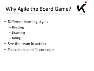 Why Agile the Board Game?
• Different learning styles
– Reading
– Listening
– Doing

• See the team in action
• To explain specific concepts

 