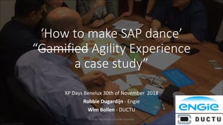 © 2018, WIm Bollen & Robbie Dugardijn
‘How to make SAP dance’
“Gamified Agility Experience
a case study”
XP Days Benelux 30th of November 2018
Robbie Dugardijn - Engie
Wim Bollen - DUCTU
 