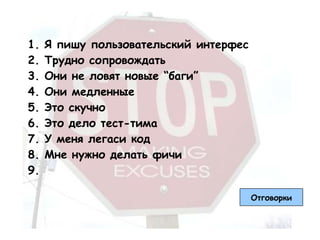 1.   Я пишу пользовательский интерфес
2.   Трудно сопровождать
3.   Они не ловят новые “баги”
4.   Они медленные
5.   Это скучно
6.   Это дело тест-тима
7.   У меня легаси код
8.   Мне нужно делать фичи
9.

                                        Отговорки
 