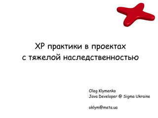 XP практики в проектах
с тяжелой наследственностью



               Oleg Klymenko
               Java Developer @ Sigma Ukraine

               oklym@meta.ua
 
