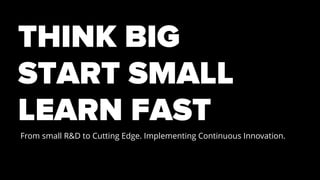 THINK BIG
START SMALL
LEARN FAST
From small R&D to Cutting Edge. Implementing Continuous Innovation.
 
