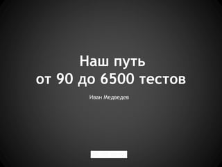 Наш путь
от 90 до 6500 тестов
       Иван Медведев
 