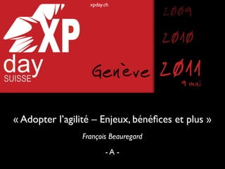 xpday.ch
                                      2009
                                      2010
                   Genève             2011
                                        9 mai


« Adopter l’agilité – Enjeux, bénéﬁces et plus »
                François Beauregard
                        -A -
 