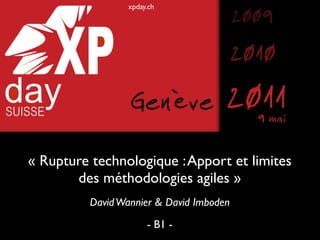 xpday.ch
                                          2009
                                          2010
                  Genève              2011  9 mai

« Rupture technologique : Apport et limites
       des méthodologies agiles »
          David Wannier & David Imboden
                       - B1 -
 