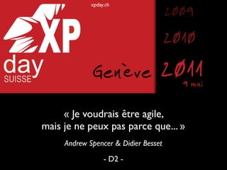xpday.ch
                                      2009
                                      2010
             Genève               2011  9 mai

     « Je voudrais être agile,
mais je ne peux pas parce que... »
     Andrew Spencer & Didier Besset
                  - D2 -
 