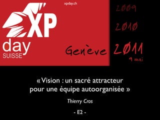 xpday.ch
                           2009
                           2010
           Genève          20119 mai

  « Vision : un sacré attracteur
pour une équipe autoorganisée »
            Thierry Cros
                - E2 -
 