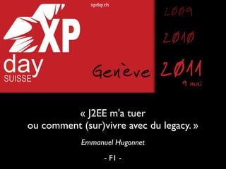 xpday.ch
                                2009
                                2010
              Genève            2011
                                   9 mai

         « J2EE m'a tuer
ou comment (sur)vivre avec du legacy. »
            Emmanuel Hugonnet
                   - F1 -
 