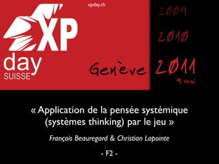 xpday.ch
                                        2009
                                        2010
                 Genève                2011    9 mai

« Application de la pensée systémique
   (systèmes thinking) par le jeu »
    François Beauregard & Christian Lapointe
                     - F2 -
 