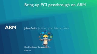 Bring-up PCI passthrough on ARM
Julien Grall <julien.grall@arm.com>
Xen Developper Summit 2017
© ARM 2017
 