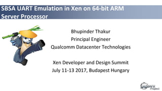 SBSA UART Emulation in Xen on 64-bit ARM
Server Processor
Bhupinder Thakur
Principal Engineer
Qualcomm Datacenter Technologies
Xen Developer and Design Summit
July 11-13 2017, Budapest Hungary
 