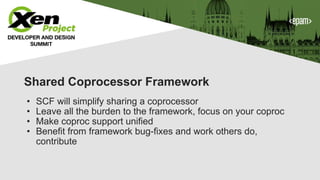 Shared Coprocessor Framework
• SCF will simplify sharing a coprocessor
• Leave all the burden to the framework, focus on your coproc
• Make coproc support unified
• Benefit from framework bug-fixes and work others do,
contribute
 
