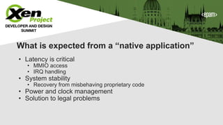 What is expected from a “native application”
• Latency is critical
• MMIO access
• IRQ handling
• System stability
• Recovery from misbehaving proprietary code
• Power and clock management
• Solution to legal problems
 