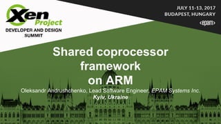 Shared coprocessor
framework
on ARM
Oleksandr Andrushchenko, Lead Software Engineer, EPAM Systems Inc.
Kyiv, Ukraine
 