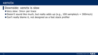 15
xenctx
▌Downside: xenctx is slow
Very slow: 3ms+ per trace
Doesn’t sound like much, but really adds up (e.g., 100 samples/s = 300ms/s)
Can’t really blame it, not designed as a fast stack profiler
 