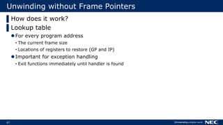 67
Unwinding without Frame Pointers
▌How does it work?
▌Lookup table
For every program address
• The current frame size
• Locations of registers to restore (GP and IP)
Important for exception handling
• Exit functions immediately until handler is found
 