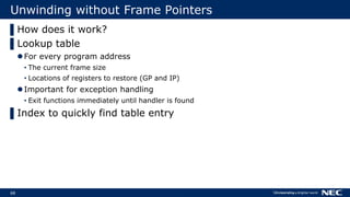68
Unwinding without Frame Pointers
▌How does it work?
▌Lookup table
For every program address
• The current frame size
• Locations of registers to restore (GP and IP)
Important for exception handling
• Exit functions immediately until handler is found
▌Index to quickly find table entry
 