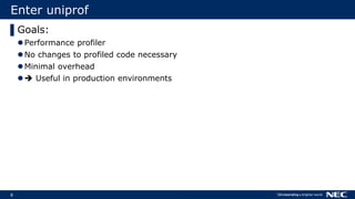 8
Enter uniprof
▌Goals:
Performance profiler
No changes to profiled code necessary
Minimal overhead
 Useful in production environments
 