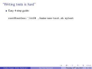“Writing tests is hard”
Easy 4-step guide:
root@testbox:~/xtf# ./make-new-test.sh mytest
Andrew Cooper (Citrix XenServer) Xen Test Framework Thursday 13th
July 2017 4 / 13
 