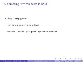 “Automating written tests is hard”
Easy 2-step guide:
Get patch to me via xen-devel
me@box:~/xtf$ git push upstream master
Andrew Cooper (Citrix XenServer) Xen Test Framework Thursday 13th
July 2017 6 / 13
 