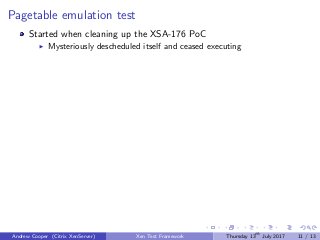 Pagetable emulation test
Started when cleaning up the XSA-176 PoC
Mysteriously descheduled itself and ceased executing
Andrew Cooper (Citrix XenServer) Xen Test Framework Thursday 13th
July 2017 11 / 13
 