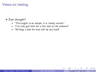 Views on testing
Ever thought?
“This bugﬁx is so simple, it is clearly correct”
“I’ve only got time for a dev test at the moment”
“Writing a test for that will be too hard”
Andrew Cooper (Citrix XenServer) Xen Test Framework Thursday 13th
July 2017 2 / 13
 