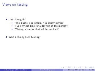 Views on testing
Ever thought?
“This bugﬁx is so simple, it is clearly correct”
“I’ve only got time for a dev test at the moment”
“Writing a test for that will be too hard”
Who actually likes testing?
Andrew Cooper (Citrix XenServer) Xen Test Framework Thursday 13th
July 2017 2 / 13
 