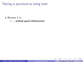 Testing is perceived as being hard
Because it is...
... without good infrastructure
Andrew Cooper (Citrix XenServer) Xen Test Framework Thursday 13th
July 2017 3 / 13
 