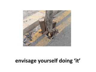 envisage yourself doing ‘it’
 