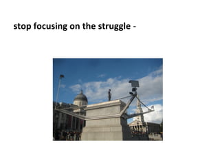 stop focusing on the struggle -
 