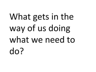 What gets in the
way of us doing
what we need to
do?
 